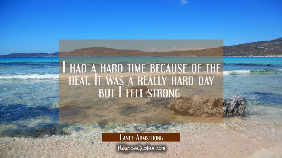 I had a hard time because of the heat. It was a really hard day but I felt strong  Lance Armstrong Quotes