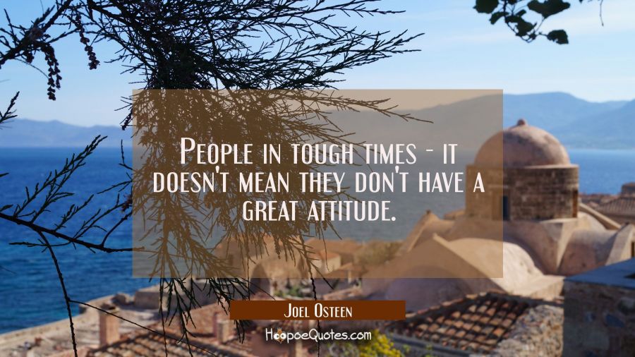 People in tough times - it doesn't mean they don't have a great attitude. Joel Osteen Quotes