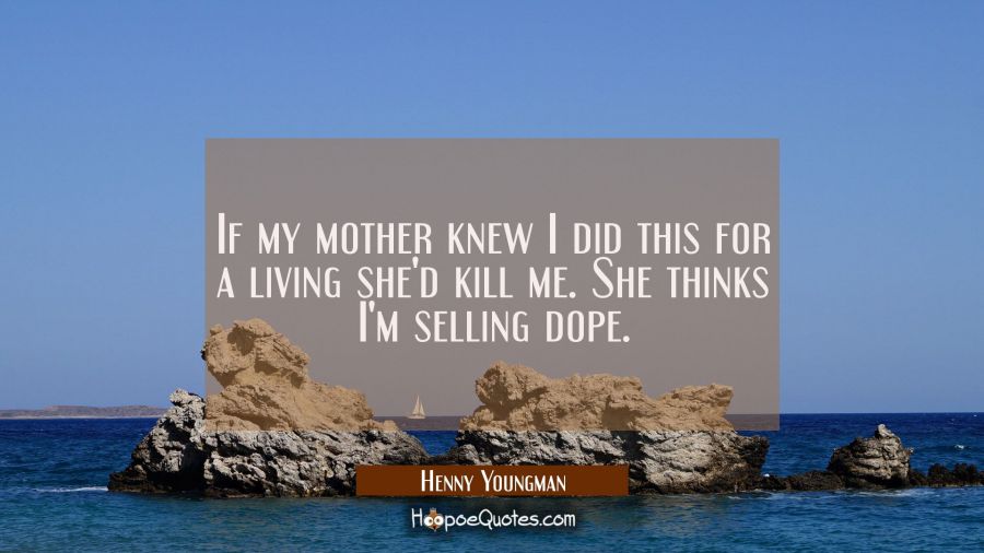 If my mother knew I did this for a living she'd kill me. She thinks I'm selling dope. Henny Youngman Quotes