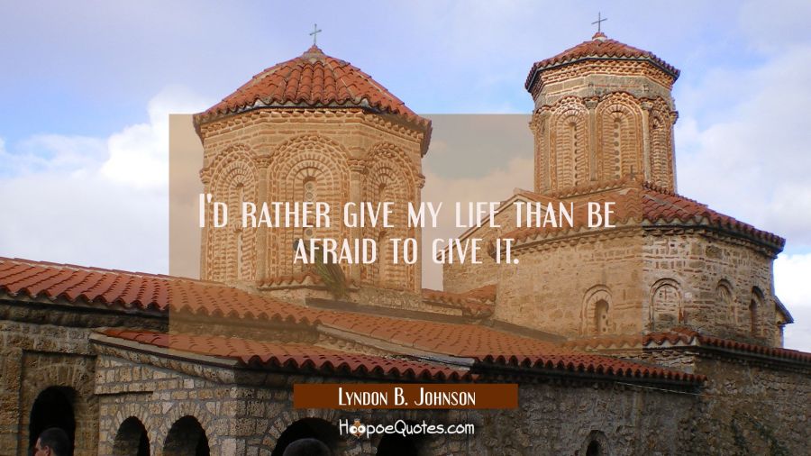 I'd rather give my life than be afraid to give it. Lyndon B. Johnson Quotes