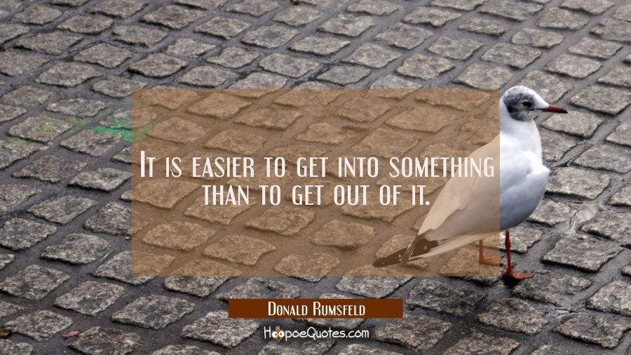 It is easier to get into something than to get out of it. Donald Rumsfeld Quotes