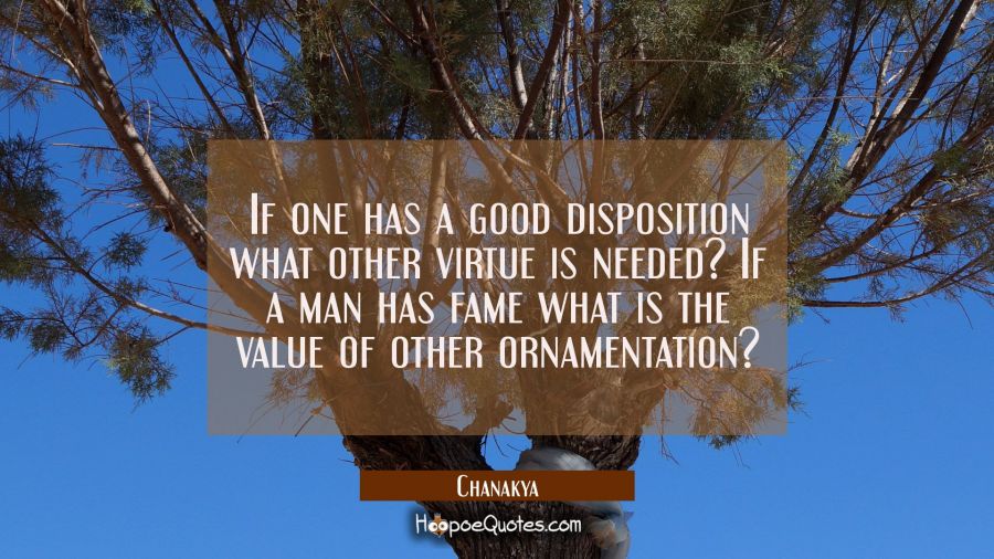 If one has a good disposition what other virtue is needed? If a man has fame what is the value of o Chanakya Quotes
