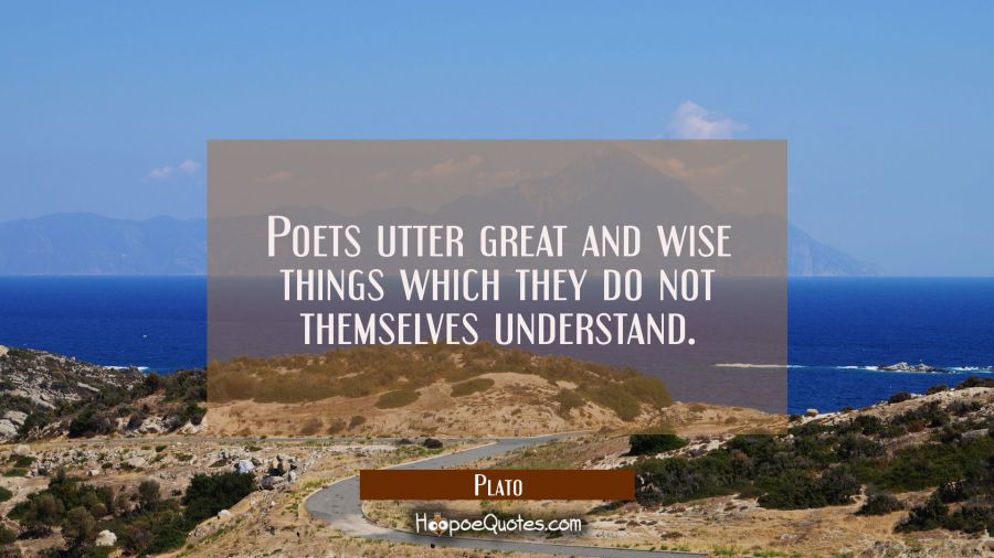 Poets utter great and wise things which they do not themselves understand. Plato Quotes