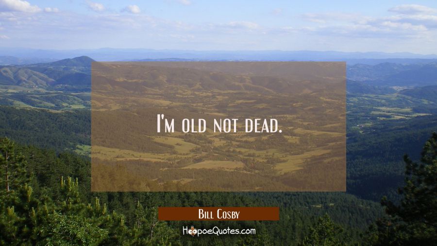I'm old not dead. Bill Cosby Quotes