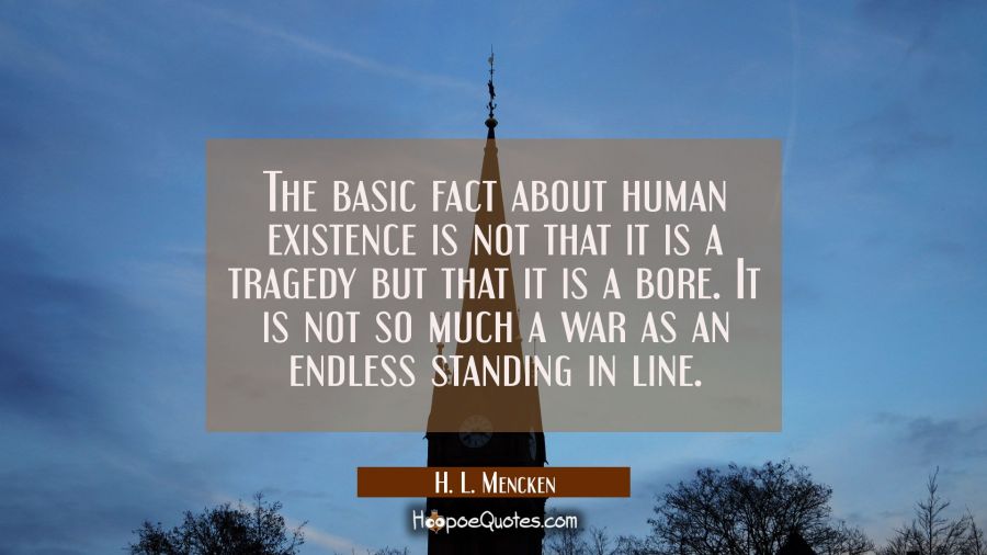 The basic fact about human existence is not that it is a tragedy but that it is a bore. It is not s H. L. Mencken Quotes