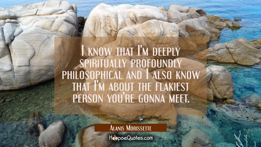 I know that I'm deeply spiritually profoundly philosophical and I also know that I'm about the flak Alanis Morissette Quotes