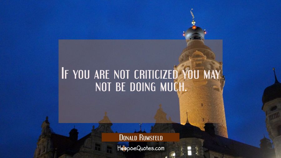 If you are not criticized you may not be doing much. Donald Rumsfeld Quotes