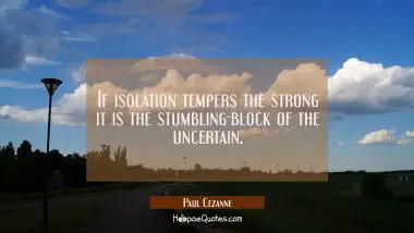 If isolation tempers the strong it is the stumbling-block of the uncertain.