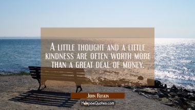 A little thought and a little kindness are often worth more than a great deal of money. John Ruskin Quotes