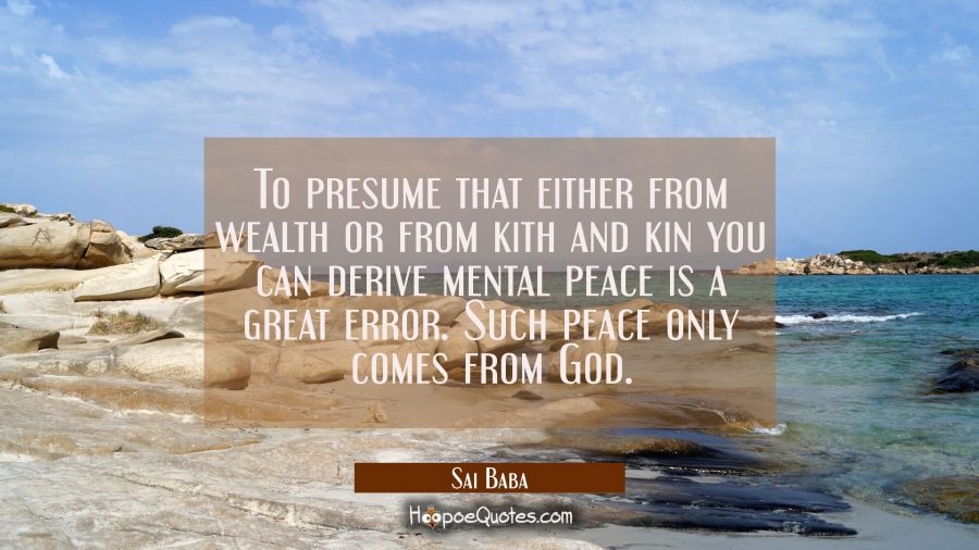 To presume that either from wealth or from kith and kin you can derive mental peace is a great erro Sai Baba Quotes