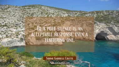 To a poet silence is an acceptable response, even a flattering one. Sidonie Gabrielle Colette Quotes