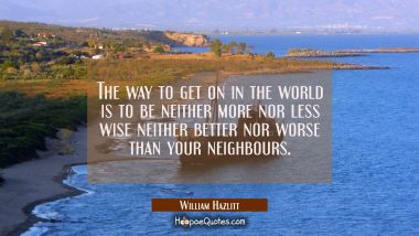 The way to get on in the world is to be neither more nor less wise neither better nor worse than yo