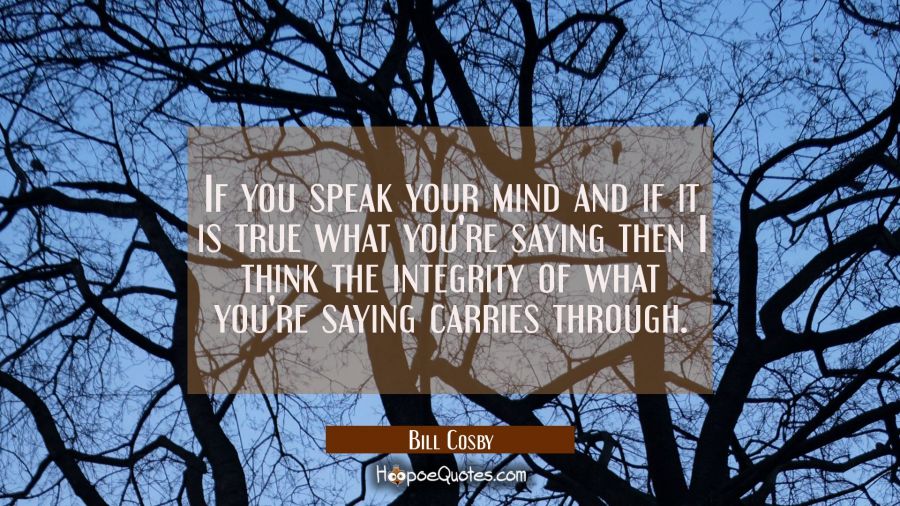 If you speak your mind and if it is true what you're saying then I think the integrity of what you' Bill Cosby Quotes