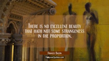 There is no excellent beauty that hath not some strangeness in the proportion. Francis Bacon Quotes