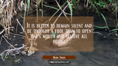 It is better to remain silent and be thought a fool than to open one&#039;s mouth and remove all doubt. Mark Twain Quotes