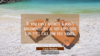 If you can&#039;t answer a man&#039;s arguments all is not lost, you can still call him vile names.