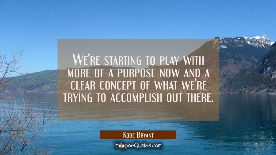 We're starting to play with more of a purpose now and a clear concept of what we're trying to accom Kobe Bryant Quotes