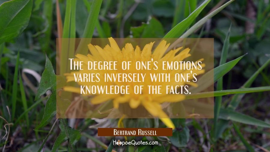 The degree of one's emotions varies inversely with one's knowledge of the facts. Bertrand Russell Quotes