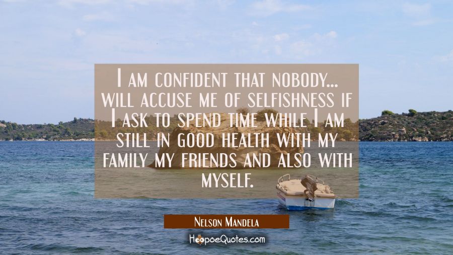 I am confident that nobody... will accuse me of selfishness if I ask to spend time while I am still Nelson Mandela Quotes