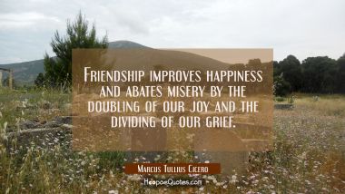 Friendship improves happiness and abates misery by the doubling of our joy and the dividing of our  Marcus Tullius Cicero Quotes