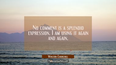 No comment is a splendid expression. I am using it again and again.