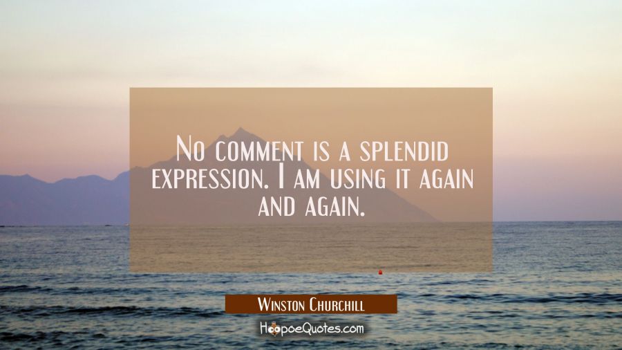 No comment is a splendid expression. I am using it again and again. Winston Churchill Quotes