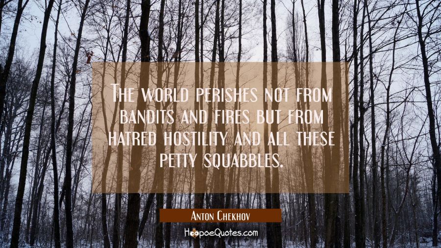 The world perishes not from bandits and fires but from hatred hostility and all these petty squabbl Anton Chekhov Quotes