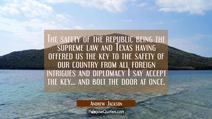 The safety of the republic being the supreme law and Texas having offered us the key to the safety  Andrew Jackson Quotes