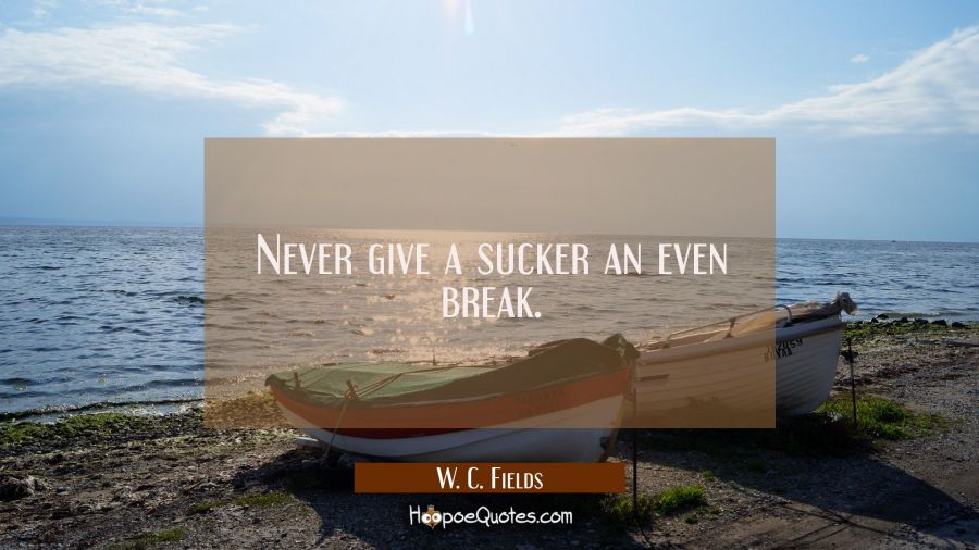 Never give a sucker an even break. W. C. Fields Quotes