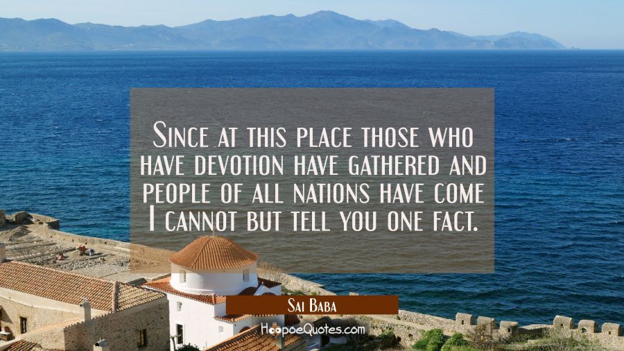 Since at this place those who have devotion have gathered and people of all nations have come I can Sai Baba Quotes
