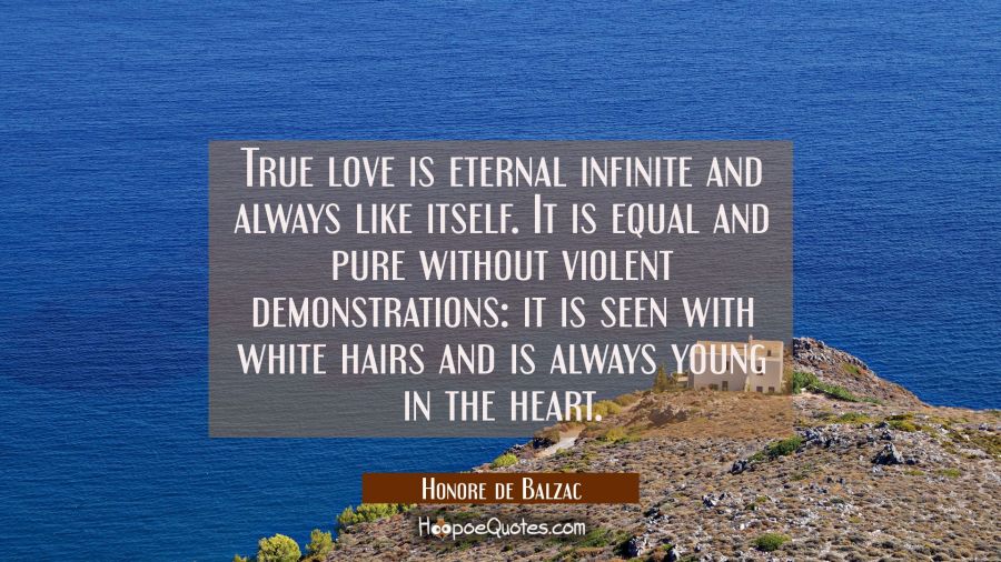 True love is eternal infinite and always like itself. It is equal and pure without violent demonstr Honore de Balzac Quotes