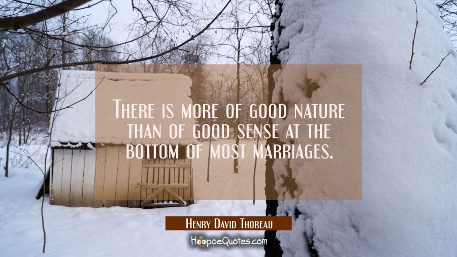 There is more of good nature than of good sense at the bottom of most marriages. Henry David Thoreau Quotes