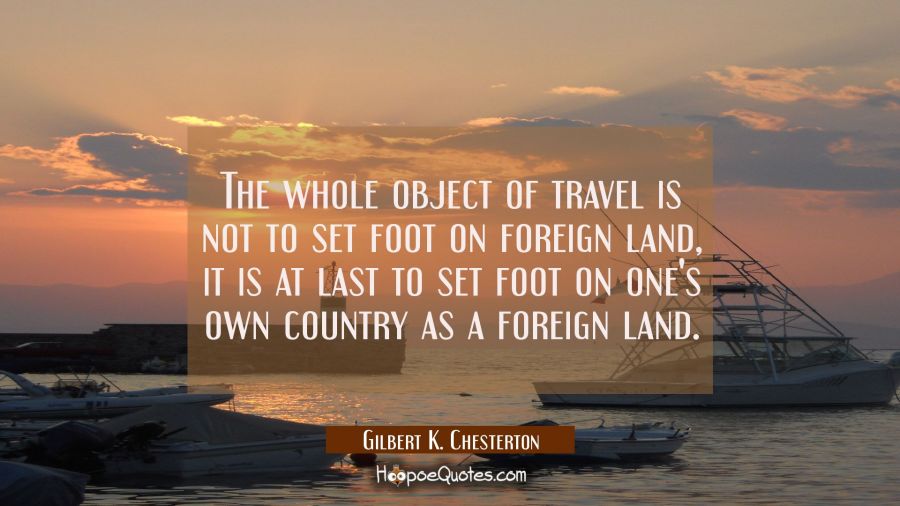 The whole object of travel is not to set foot on foreign land, it is at last to set foot on one's o Gilbert K. Chesterton Quotes