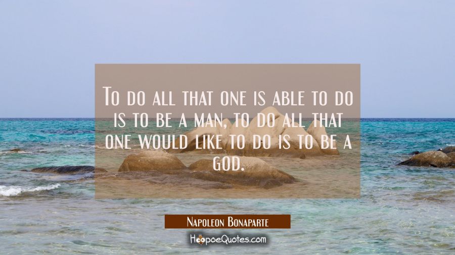 To do all that one is able to do is to be a man, to do all that one would like to do is to be a god Napoleon Bonaparte Quotes