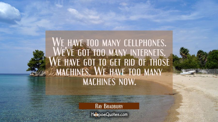 We have too many cellphones. We've got too many internets. We have got to get rid of those machines Ray Bradbury Quotes