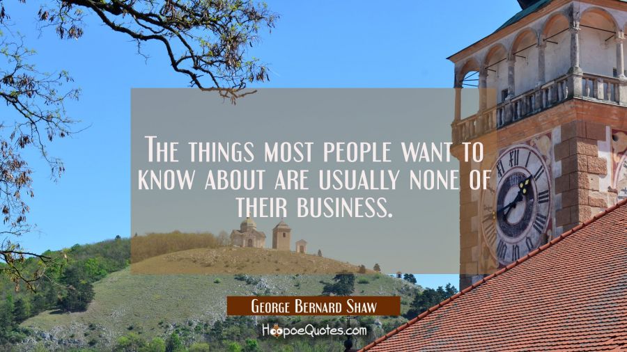 The things most people want to know about are usually none of their business. George Bernard Shaw Quotes