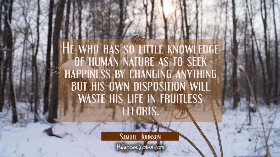 He who has so little knowledge of human nature as to seek happiness by changing anything but his ow Samuel Johnson Quotes