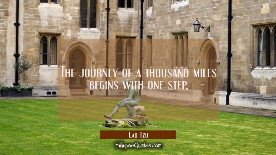 The journey of a thousand miles begins with one step. Lao Tzu Quotes