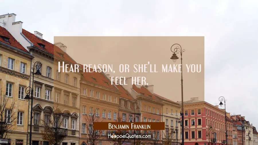 Hear reason or she&#039;ll make you feel her. Benjamin Franklin Quotes