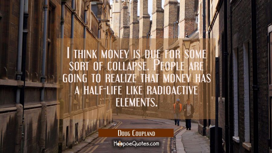 I think money is due for some sort of collapse. People are going to realize that money has a half-l Doug Coupland Quotes