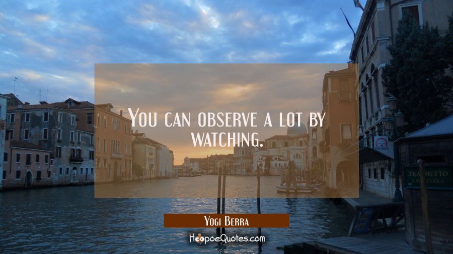 You can observe a lot by watching. Yogi Berra Quotes