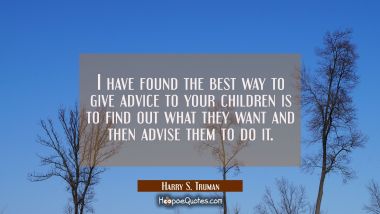 I have found the best way to give advice to your children is to find out what they want and then ad