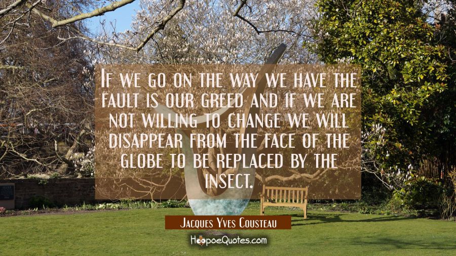 If we go on the way we have the fault is our greed and if we are not willing to change we will disa Jacques Yves Cousteau Quotes