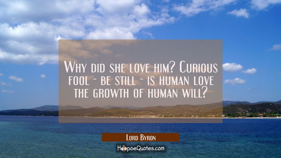 Why did she love him? Curious fool - be still - is human love the growth of human will? Lord Byron Quotes