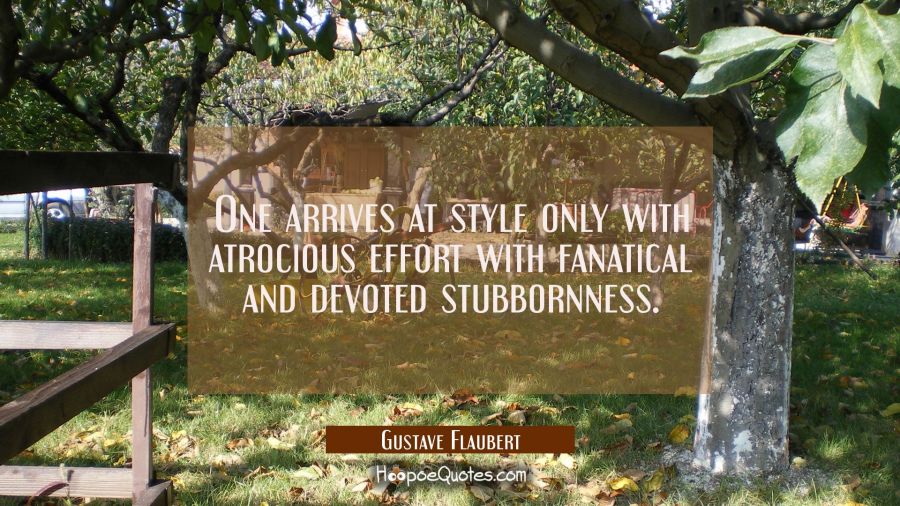 One arrives at style only with atrocious effort with fanatical and devoted stubbornness. Gustave Flaubert Quotes
