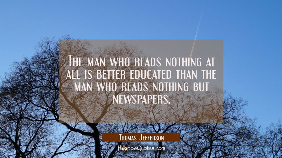 The man who reads nothing at all is better educated than the man who reads nothing but newspapers. Thomas Jefferson Quotes