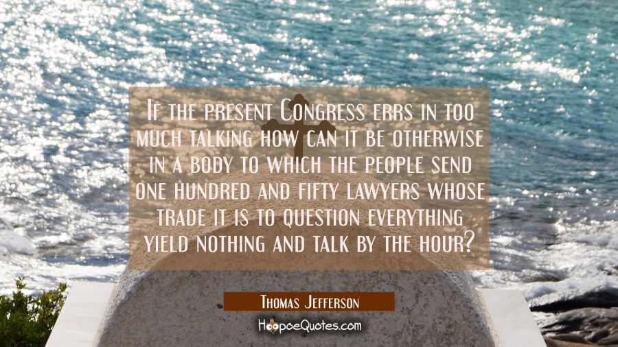 If the present Congress errs in too much talking how can it be otherwise in a body to which the peo Thomas Jefferson Quotes