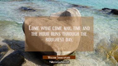 Come what come may, time and the hour runs through the roughest day. William Shakespeare Quotes