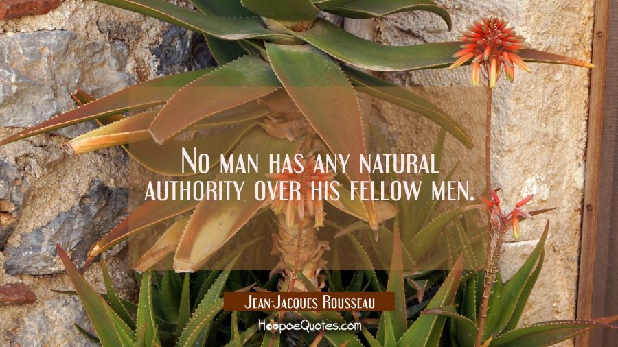 No man has any natural authority over his fellow men. Jean-Jacques Rousseau Quotes
