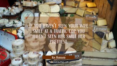 If you haven&#039;t seen your wife smile at a traffic cop you haven&#039;t seen her smile her prettiest. Kin Hubbard Quotes